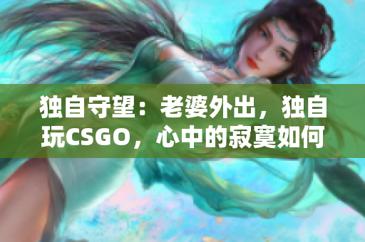 独自守望：老婆外出，独自玩CSGO，心中的寂寞如何驱散？