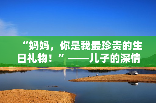 “妈妈，你是我最珍贵的生日礼物！”——儿子的深情告白