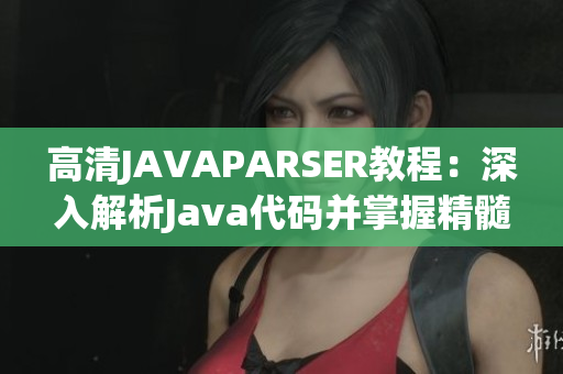 高清JAVAPARSER教程：深入解析Java代码并掌握精髓