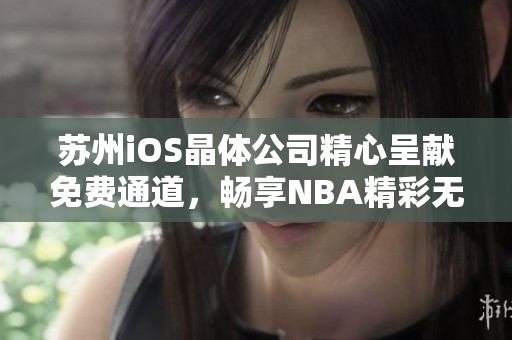 苏州iOS晶体公司精心呈献免费通道，畅享NBA精彩无阻