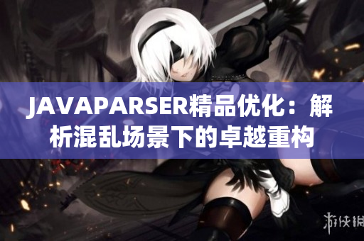 JAVAPARSER精品优化：解析混乱场景下的卓越重构