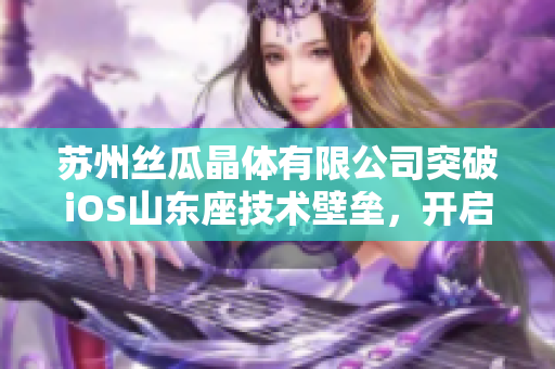 苏州丝瓜晶体有限公司突破iOS山东座技术壁垒，开启新纪元