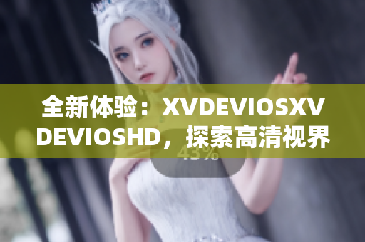 全新体验：XVDEVIOSXVDEVIOSHD，探索高清视界