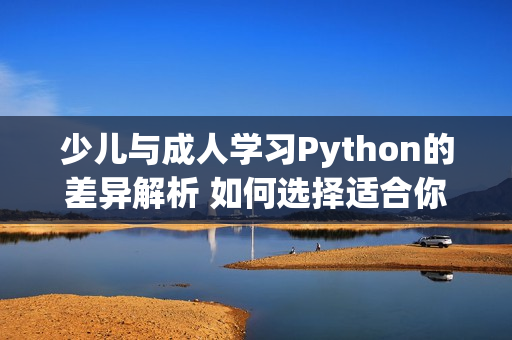 少儿与成人学习Python的差异解析 如何选择适合你的学习路径