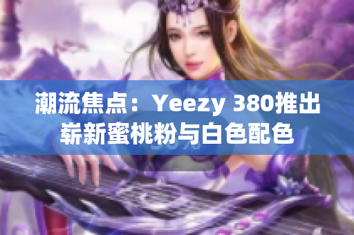 潮流焦点：Yeezy 380推出崭新蜜桃粉与白色配色