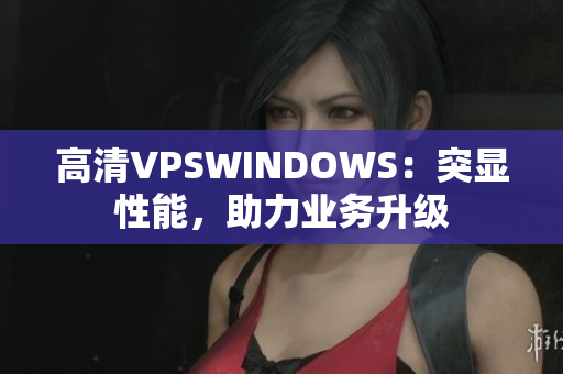 高清VPSWINDOWS：突显性能，助力业务升级