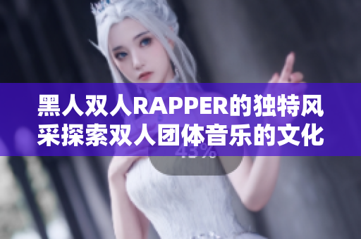 黑人双人RAPPER的独特风采探索双人团体音乐的文化背景和艺术特色