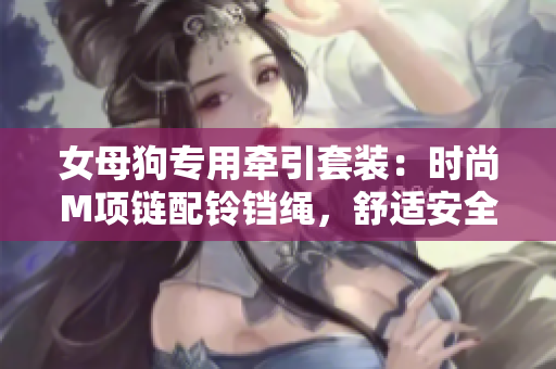 女母狗专用牵引套装：时尚M项链配铃铛绳，舒适安全的狗链选择