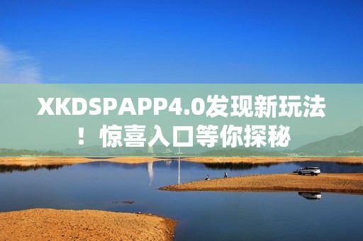 XKDSPAPP4.0发现新玩法！惊喜入口等你探秘