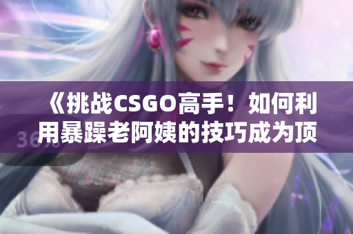 《挑战CSGO高手！如何利用暴躁老阿姨的技巧成为顶尖玩家？》