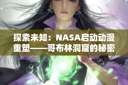 探索未知：NASA启动动漫重塑——哥布林洞窟的秘密