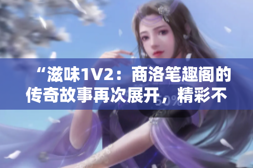 “滋味1V2：商洛笔趣阁的传奇故事再次展开，精彩不容错过！”