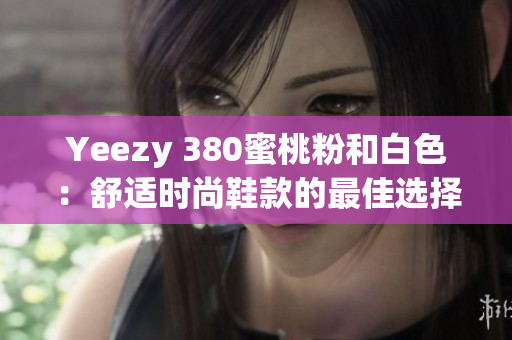 Yeezy 380蜜桃粉和白色：舒适时尚鞋款的最佳选择