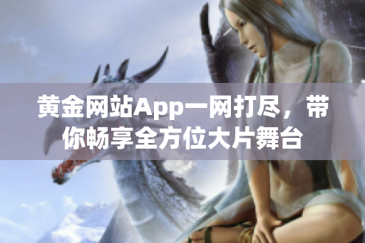 黄金网站App一网打尽，带你畅享全方位大片舞台