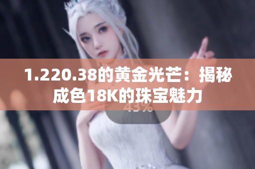 1.220.38的黄金光芒：揭秘成色18K的珠宝魅力