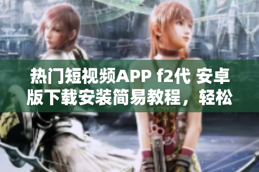 热门短视频APP f2代 安卓版下载安装简易教程，轻松体验创意视频世界