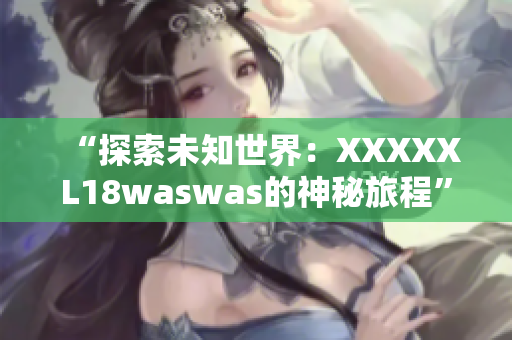 “探索未知世界：XXXXXL18waswas的神秘旅程”