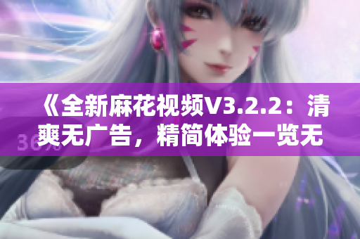 《全新麻花视频V3.2.2：清爽无广告，精简体验一览无余》