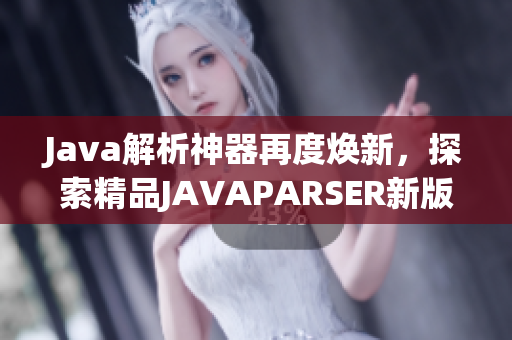 Java解析神器再度焕新，探索精品JAVAPARSER新版本的崭新面貌！