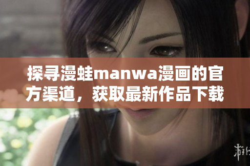 探寻漫蛙manwa漫画的官方渠道，获取最新作品下载路径