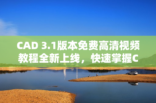 CAD 3.1版本免费高清视频教程全新上线，快速掌握CAD技能