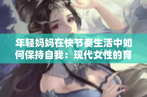 年轻妈妈在快节奏生活中如何保持自我：现代女性的育儿与自我平衡之道