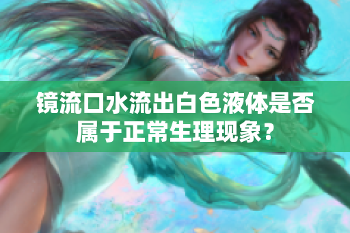 镜流口水流出白色液体是否属于正常生理现象？