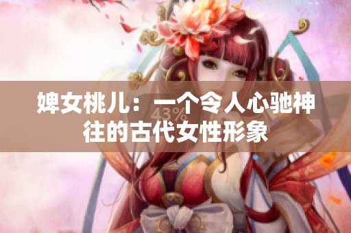 婢女桃儿：一个令人心驰神往的古代女性形象