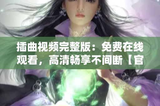 插曲视频完整版：免费在线观看，高清畅享不间断【官方推荐】