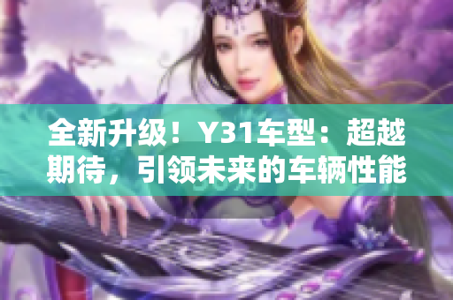 全新升级！Y31车型：超越期待，引领未来的车辆性能与设计创新