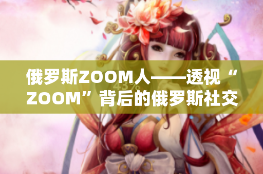 俄罗斯ZOOM人——透视“ZOOM”背后的俄罗斯社交文化