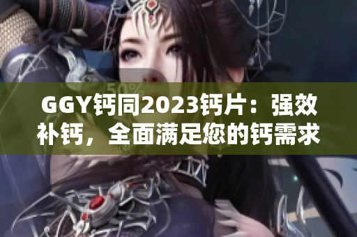 GGY钙同2023钙片：强效补钙，全面满足您的钙需求