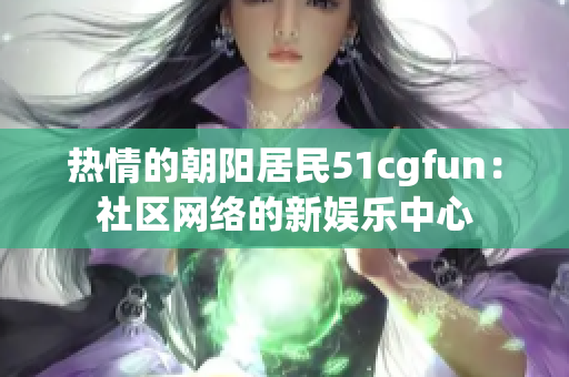 热情的朝阳居民51cgfun：社区网络的新娱乐中心