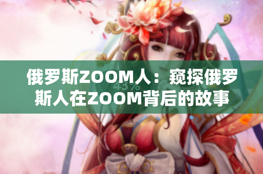 俄罗斯ZOOM人：窥探俄罗斯人在ZOOM背后的故事