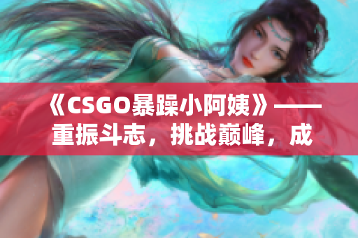 《CSGO暴躁小阿姨》—— 重振斗志，挑战巅峰，成为顶尖选手