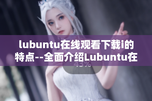 lubuntu在线观看下载i的特点--全面介绍Lubuntu在线观看下载功能