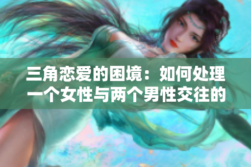 三角恋爱的困境：如何处理一个女性与两个男性交往的情感纠葛