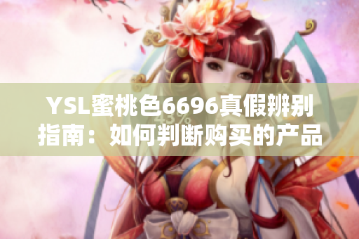 YSL蜜桃色6696真假辨别指南：如何判断购买的产品是正品还是仿冒？