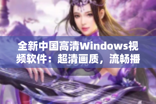 全新中国高清Windows视频软件：超清画质，流畅播放，功能强大