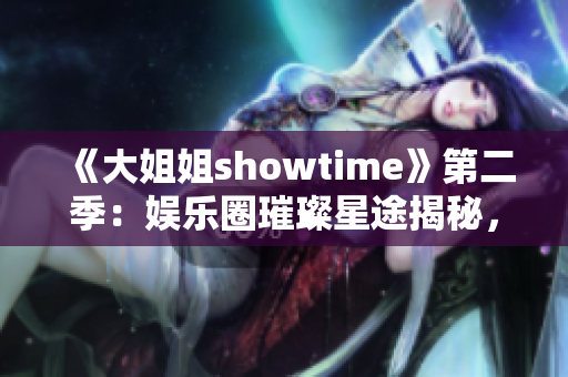 《大姐姐showtime》第二季：娱乐圈璀璨星途揭秘，魅力大咖尽展风采