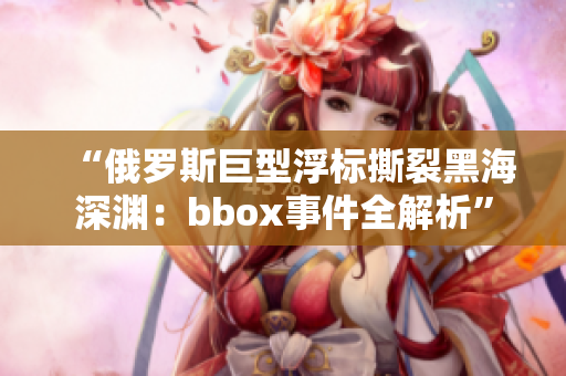 “俄罗斯巨型浮标撕裂黑海深渊：bbox事件全解析”