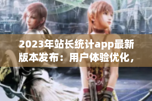 2023年站长统计app最新版本发布：用户体验优化，功能更新全面升级