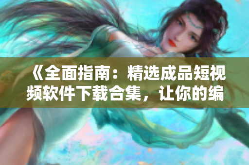 《全面指南：精选成品短视频软件下载合集，让你的编辑过程更流畅、更高效、更有创意》