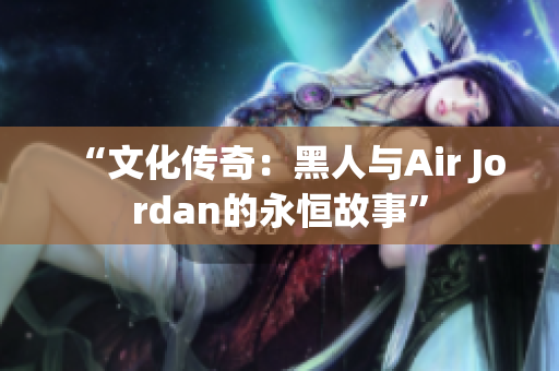 “文化传奇：黑人与Air Jordan的永恒故事”