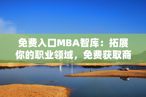 免费入口MBA智库：拓展你的职业领域，免费获取商业管理精髓