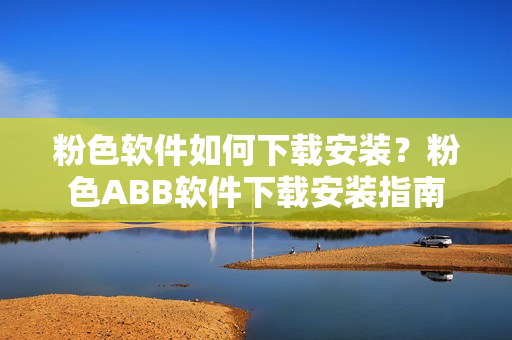 粉色软件如何下载安装？粉色ABB软件下载安装指南