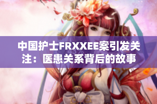 中国护士FRXXEE案引发关注：医患关系背后的故事