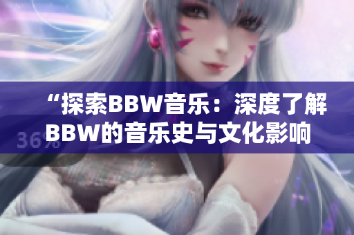 “探索BBW音乐：深度了解BBW的音乐史与文化影响”