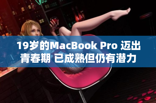 19岁的MacBook Pro 迈出青春期 已成熟但仍有潜力