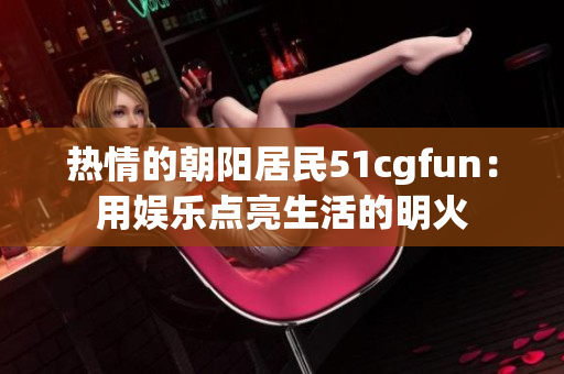 热情的朝阳居民51cgfun：用娱乐点亮生活的明火